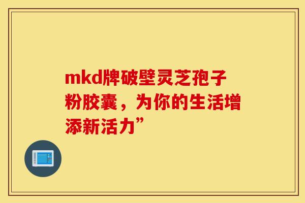 mkd牌破壁灵芝孢子粉胶囊，为你的生活增添新活力”
