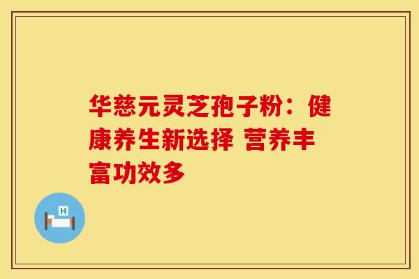 华慈元灵芝孢子粉：健康养生新选择 营养丰富功效多