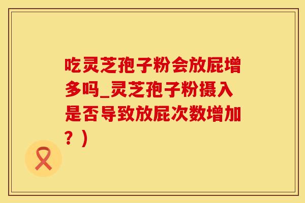 吃灵芝孢子粉会放屁增多吗_灵芝孢子粉摄入是否导致放屁次数增加？)