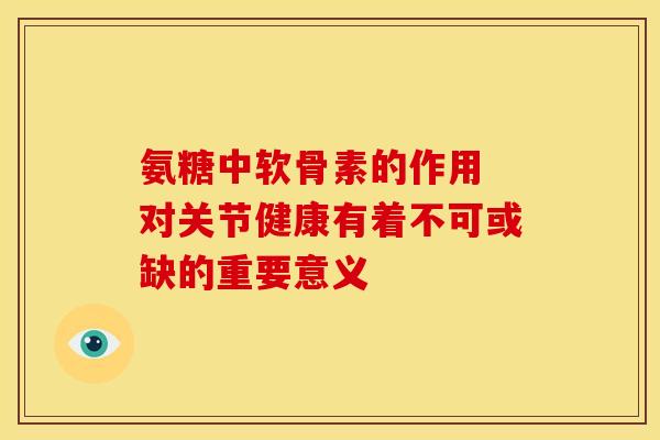 氨糖中软骨素的作用 对关节健康有着不可或缺的重要意义 氨糖中软骨素的作用 对关节健康有着不可或缺的重要意义