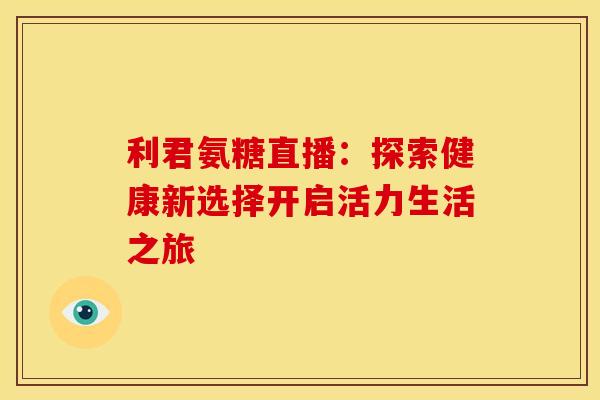 利君氨糖直播：探索健康新选择开启活力生活之旅