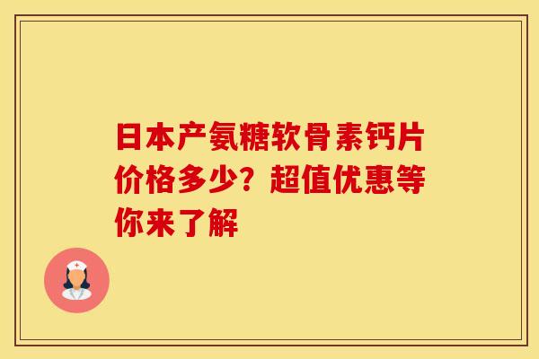 日本产氨糖软骨素钙片价格多少？超值优惠等你来了解