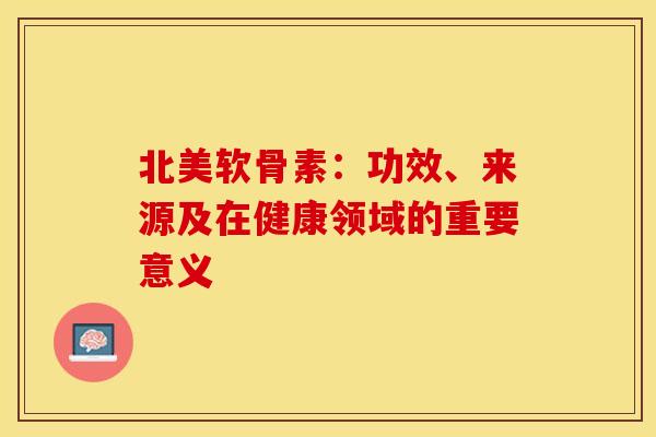 北美软骨素：功效、来源及在健康领域的重要意义