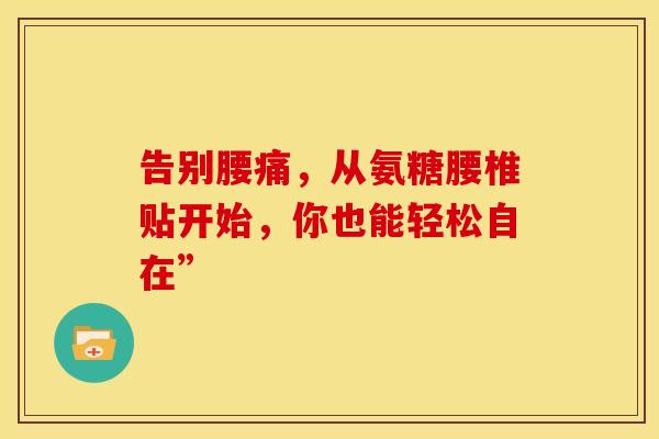 告别腰痛,从氨糖腰椎贴开始,你也能轻松自在” 告别腰痛,从氨糖腰椎贴开始,你也能轻松自在”