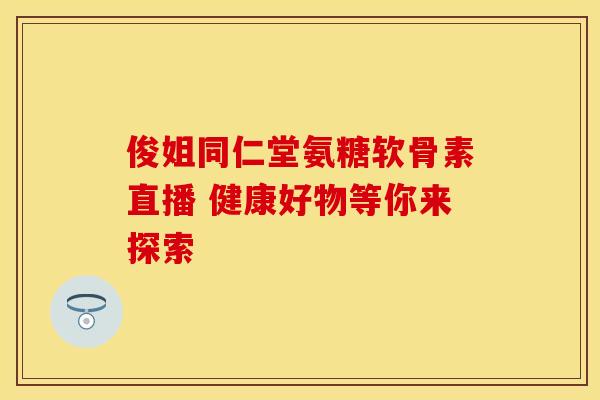 俊姐同仁堂氨糖软骨素直播 健康好物等你来探索 俊姐同仁堂氨糖软骨素直播 健康好物等你来探索