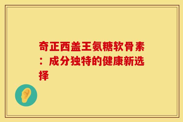 奇正西盖王氨糖软骨素：成分独特的健康新选择