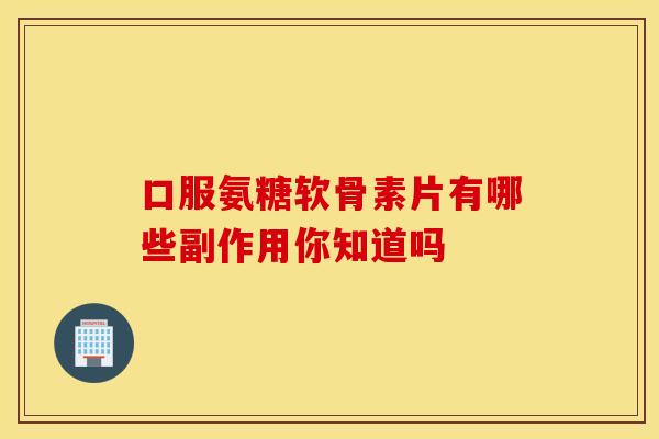 口服氨糖软骨素片有哪些副作用你知道吗