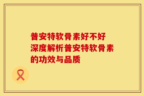 普安特软骨素好不好 深度解析普安特软骨素的功效与品质