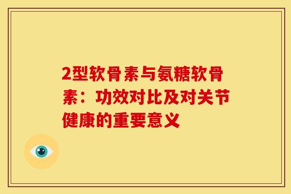 2型软骨素与氨糖软骨素：功效对比及对关节健康的重要意义
