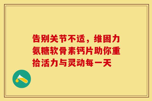 告别关节不适,维固力氨糖软骨素钙片助你重拾活力与灵动每一天 告别关节不适,维固力氨糖软骨素钙片助你重拾活力与灵动每一天