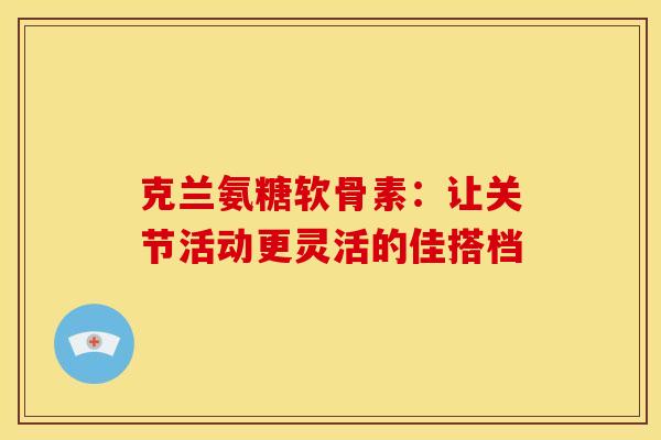 克兰氨糖软骨素：让关节活动更灵活的佳搭档