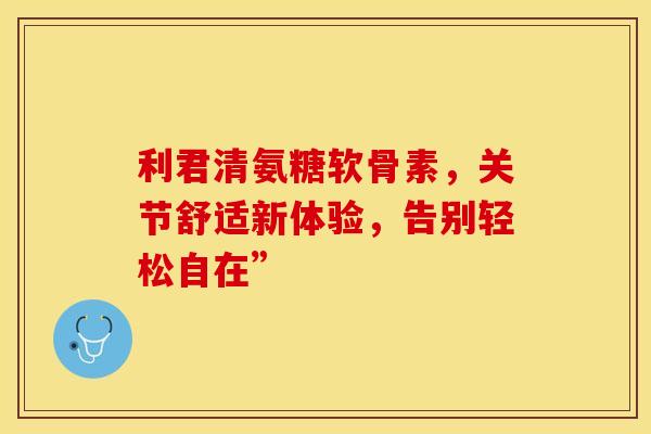 利君清氨糖软骨素,关节舒适新体验,告别轻松自在” 利君清氨糖软骨素,关节舒适新体验,告别轻松自在”
