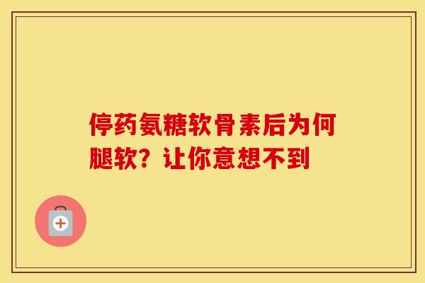 停药氨糖软骨素后为何腿软？让你意想不到