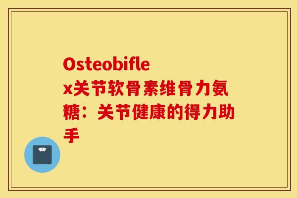 Osteobiflex关节软骨素维骨力氨糖:关节健康的得力助手 Osteobiflex关节软骨素维骨力氨糖:关节健康的得力助手