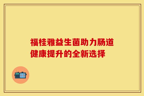 福桂雅益生菌助力肠道健康提升的全新选择