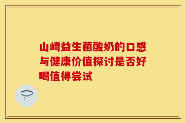 山崎益生菌酸奶的口感与健康价值探讨是否好喝值得尝试