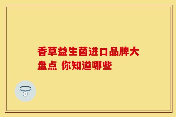 香草益生菌进口品牌大盘点 你知道哪些
