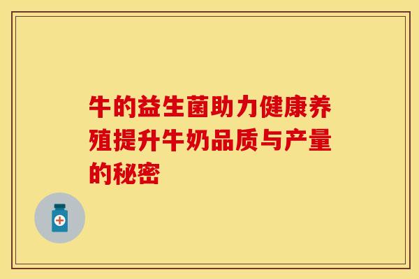 牛的益生菌助力健康养殖提升牛奶品质与产量的秘密 牛的益生菌助力健康养殖提升牛奶品质与产量的秘密