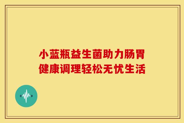 小蓝瓶益生菌助力肠胃健康调理轻松无忧生活