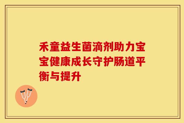 禾童益生菌滴剂助力宝宝健康成长守护肠道平衡与提升