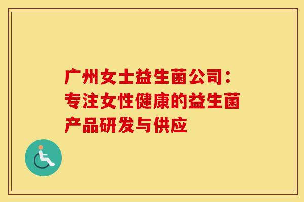 广州女士益生菌公司：专注女性健康的益生菌产品研发与供应