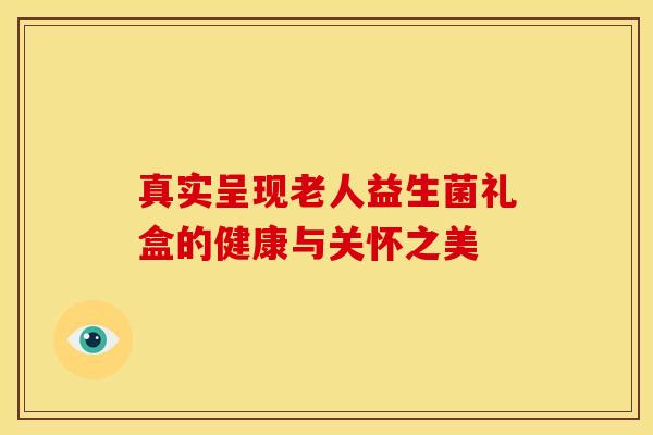 真实呈现老人益生菌礼盒的健康与关怀之美