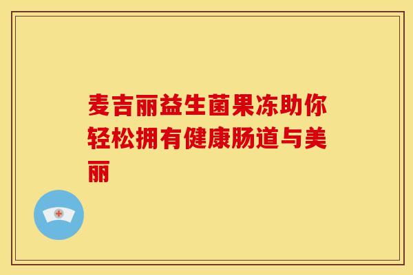 麦吉丽益生菌果冻助你轻松拥有健康肠道与美丽