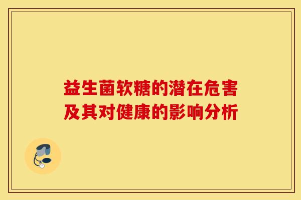 益生菌软糖的潜在危害及其对健康的影响分析 益生菌软糖的潜在危害及其对健康的影响分析