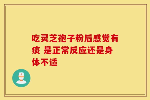 吃灵芝孢子粉后感觉有痰 是正常反应还是身体不适