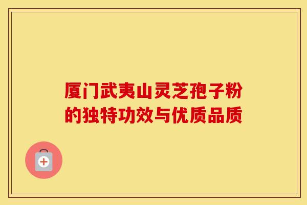 厦门武夷山灵芝孢子粉的独特功效与优质品质