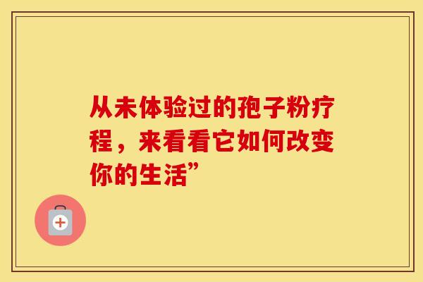 从未体验过的孢子粉疗程，来看看它如何改变你的生活”