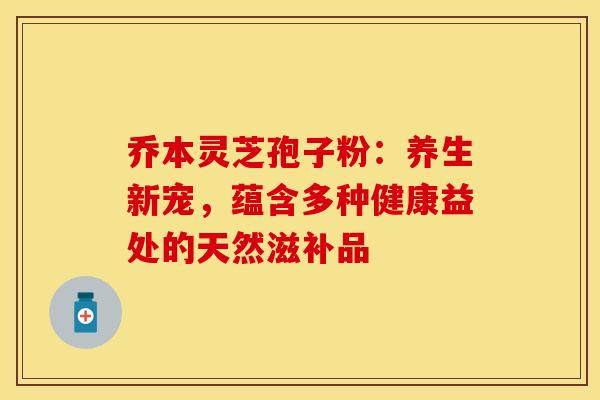 乔本灵芝孢子粉：养生新宠，蕴含多种健康益处的天然滋补品