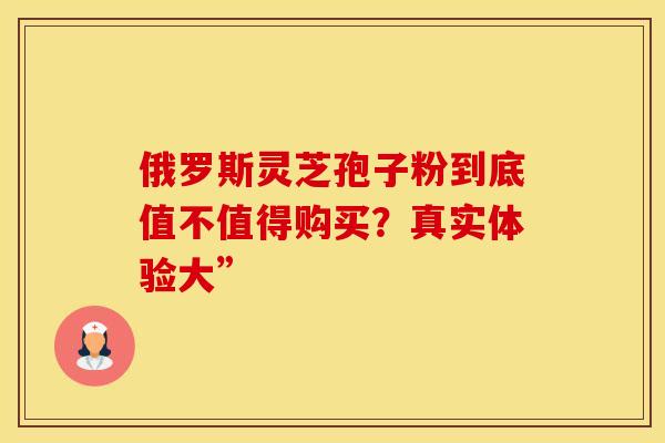 俄罗斯灵芝孢子粉到底值不值得购买？真实体验大”