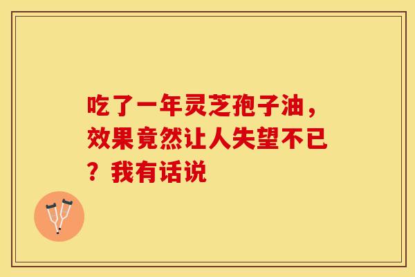吃了一年灵芝孢子油，效果竟然让人失望不已？我有话说
