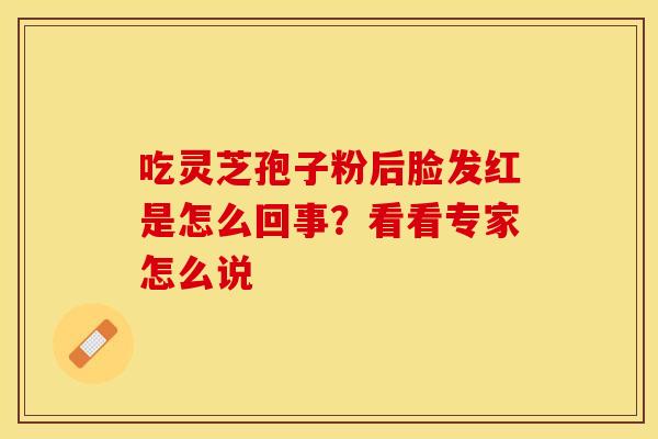 吃灵芝孢子粉后脸发红是怎么回事？看看专家怎么说