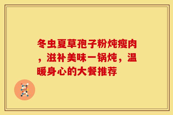 冬虫夏草孢子粉炖瘦肉，滋补美味一锅炖，温暖身心的大餐推荐