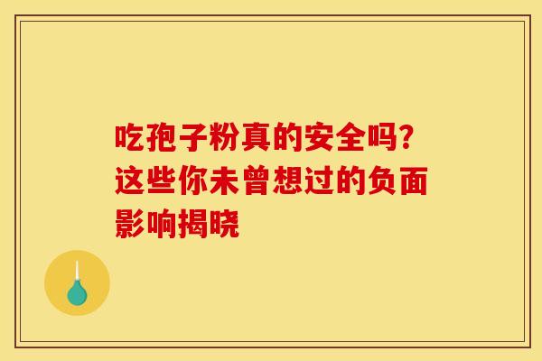 吃孢子粉真的安全吗？这些你未曾想过的负面影响揭晓