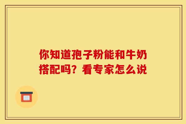 你知道孢子粉能和牛奶搭配吗?看专家怎么说 你知道孢子粉能和牛奶搭配吗?看专家怎么说