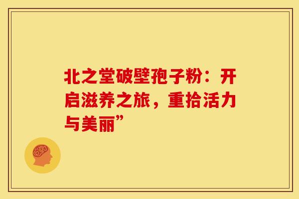 北之堂破壁孢子粉：开启滋养之旅，重拾活力与美丽”