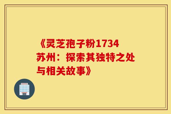 《灵芝孢子粉1734苏州：探索其独特之处与相关故事》