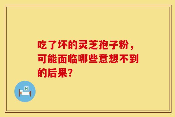 吃了坏的灵芝孢子粉，可能面临哪些意想不到的后果？
