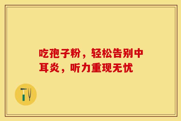 吃孢子粉,轻松告别中耳炎,听力重现无忧 吃孢子粉,轻松告别中耳炎,听力重现无忧