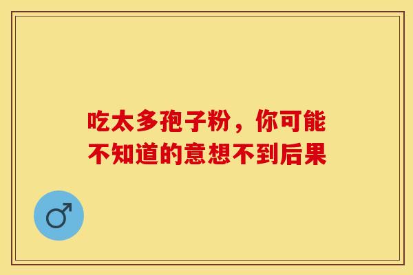 吃太多孢子粉，你可能不知道的意想不到后果