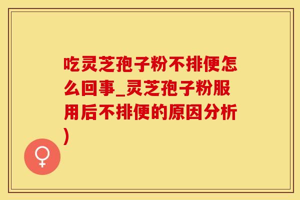 吃灵芝孢子粉不排便怎么回事_灵芝孢子粉服用后不排便的原因分析)