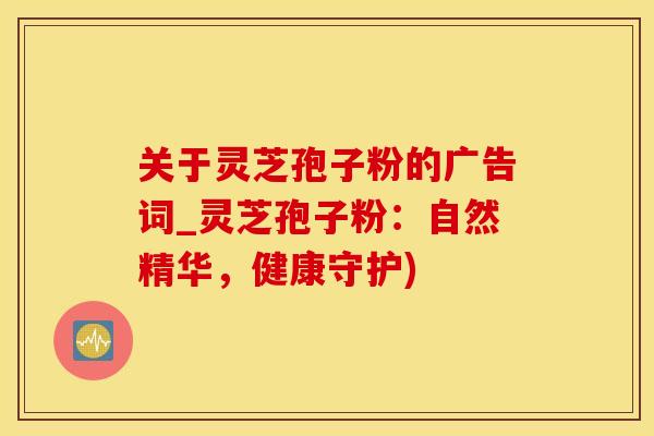 关于灵芝孢子粉的广告词_灵芝孢子粉：自然精华，健康守护)