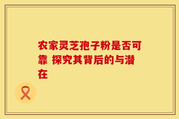 农家灵芝孢子粉是否可靠 探究其背后的与潜在