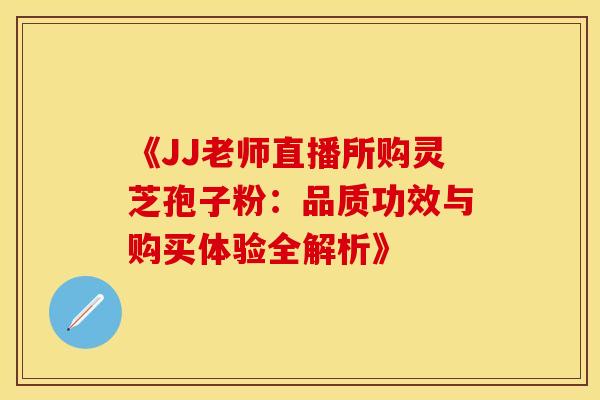 《JJ老师直播所购灵芝孢子粉：品质功效与购买体验全解析》
