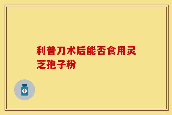 利普刀术后能否食用灵芝孢子粉