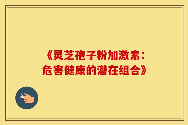 《灵芝孢子粉加激素：危害健康的潜在组合》