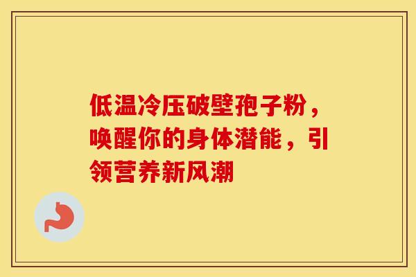 低温冷压破壁孢子粉，唤醒你的身体潜能，引领营养新风潮